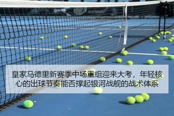 皇家马德里新赛季中场重组迎来大考，年轻核心的出球节奏能否撑起银河战舰的战术体系